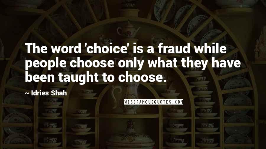 Idries Shah Quotes: The word 'choice' is a fraud while people choose only what they have been taught to choose.
