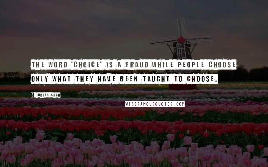 Idries Shah Quotes: The word 'choice' is a fraud while people choose only what they have been taught to choose.