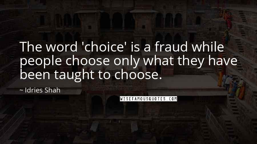 Idries Shah Quotes: The word 'choice' is a fraud while people choose only what they have been taught to choose.