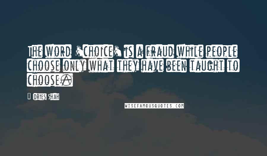 Idries Shah Quotes: The word 'choice' is a fraud while people choose only what they have been taught to choose.