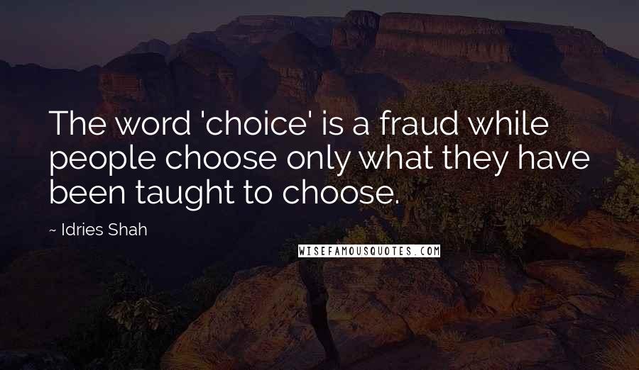 Idries Shah Quotes: The word 'choice' is a fraud while people choose only what they have been taught to choose.