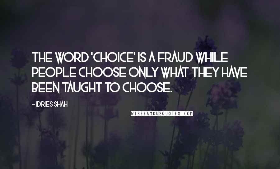 Idries Shah Quotes: The word 'choice' is a fraud while people choose only what they have been taught to choose.