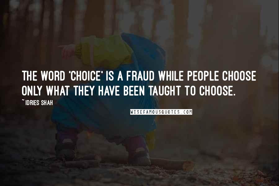 Idries Shah Quotes: The word 'choice' is a fraud while people choose only what they have been taught to choose.