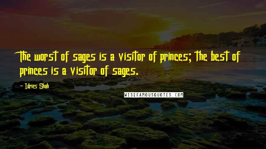 Idries Shah Quotes: The worst of sages is a visitor of princes; the best of princes is a visitor of sages.