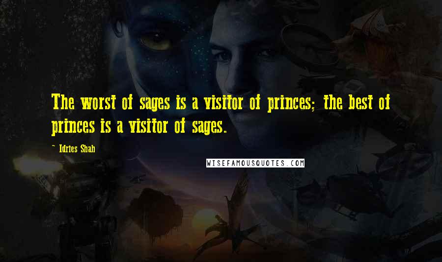 Idries Shah Quotes: The worst of sages is a visitor of princes; the best of princes is a visitor of sages.