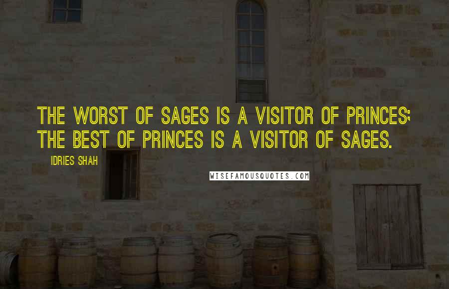 Idries Shah Quotes: The worst of sages is a visitor of princes; the best of princes is a visitor of sages.