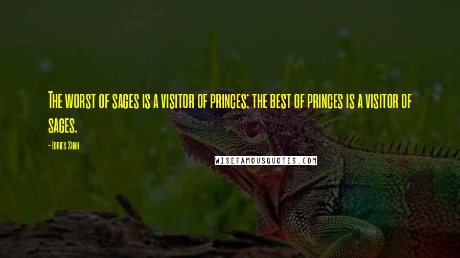 Idries Shah Quotes: The worst of sages is a visitor of princes; the best of princes is a visitor of sages.