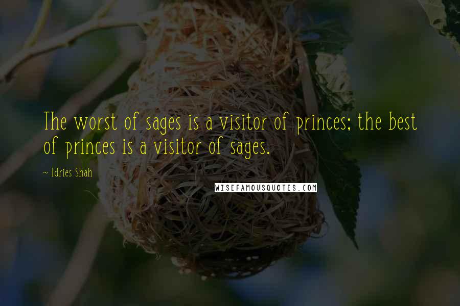 Idries Shah Quotes: The worst of sages is a visitor of princes; the best of princes is a visitor of sages.