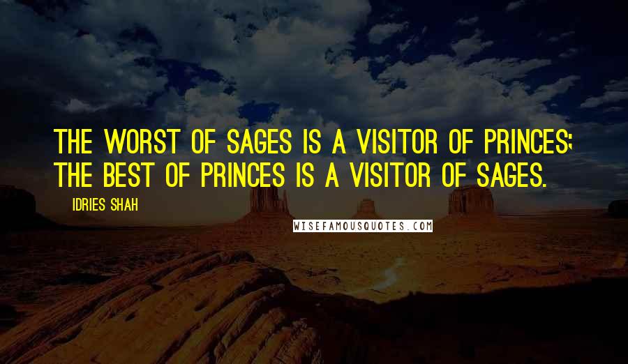 Idries Shah Quotes: The worst of sages is a visitor of princes; the best of princes is a visitor of sages.