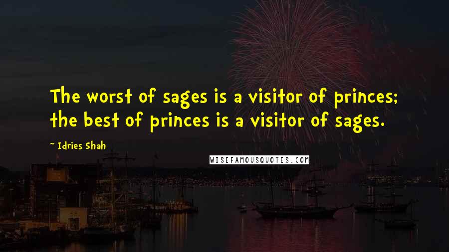 Idries Shah Quotes: The worst of sages is a visitor of princes; the best of princes is a visitor of sages.