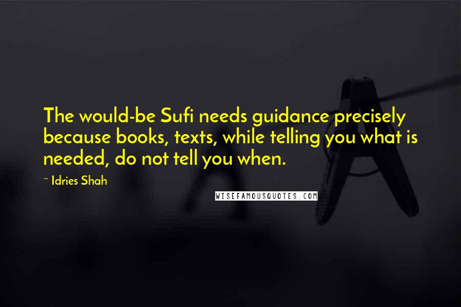 Idries Shah Quotes: The would-be Sufi needs guidance precisely because books, texts, while telling you what is needed, do not tell you when.