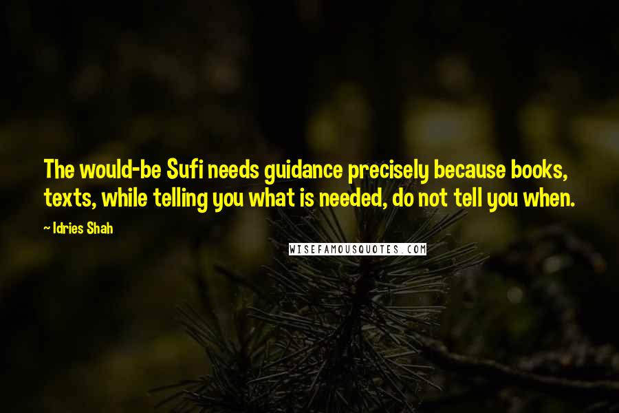 Idries Shah Quotes: The would-be Sufi needs guidance precisely because books, texts, while telling you what is needed, do not tell you when.