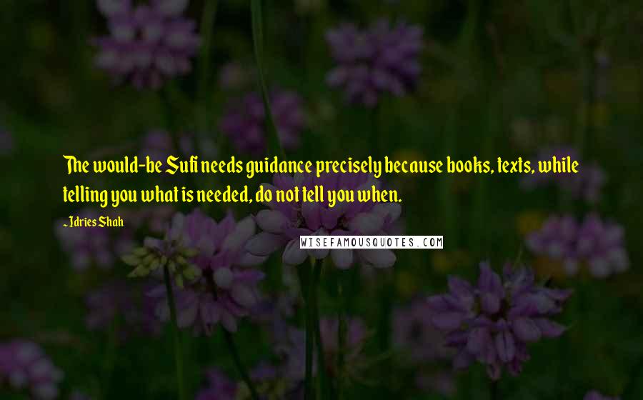 Idries Shah Quotes: The would-be Sufi needs guidance precisely because books, texts, while telling you what is needed, do not tell you when.