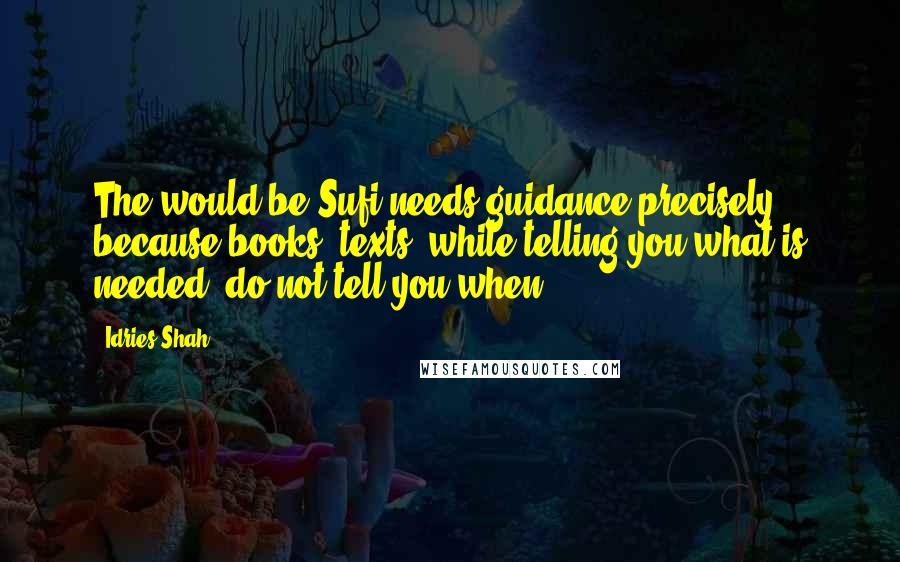 Idries Shah Quotes: The would-be Sufi needs guidance precisely because books, texts, while telling you what is needed, do not tell you when.