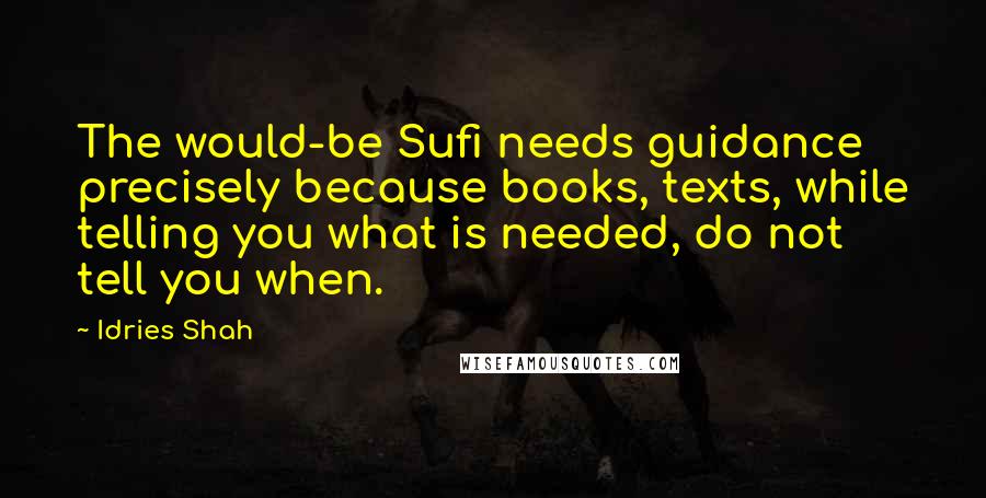 Idries Shah Quotes: The would-be Sufi needs guidance precisely because books, texts, while telling you what is needed, do not tell you when.