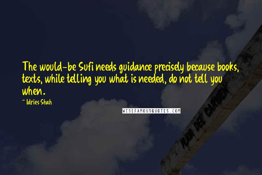 Idries Shah Quotes: The would-be Sufi needs guidance precisely because books, texts, while telling you what is needed, do not tell you when.