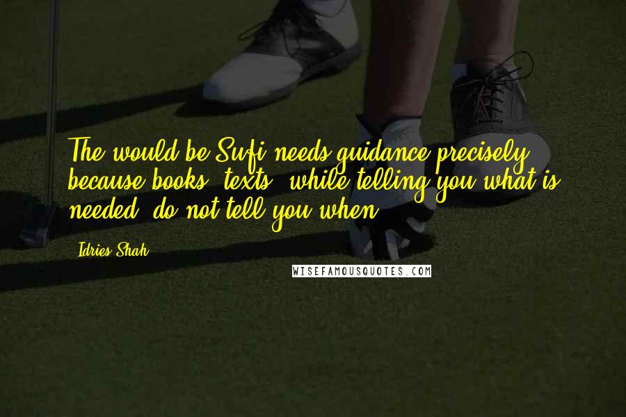 Idries Shah Quotes: The would-be Sufi needs guidance precisely because books, texts, while telling you what is needed, do not tell you when.