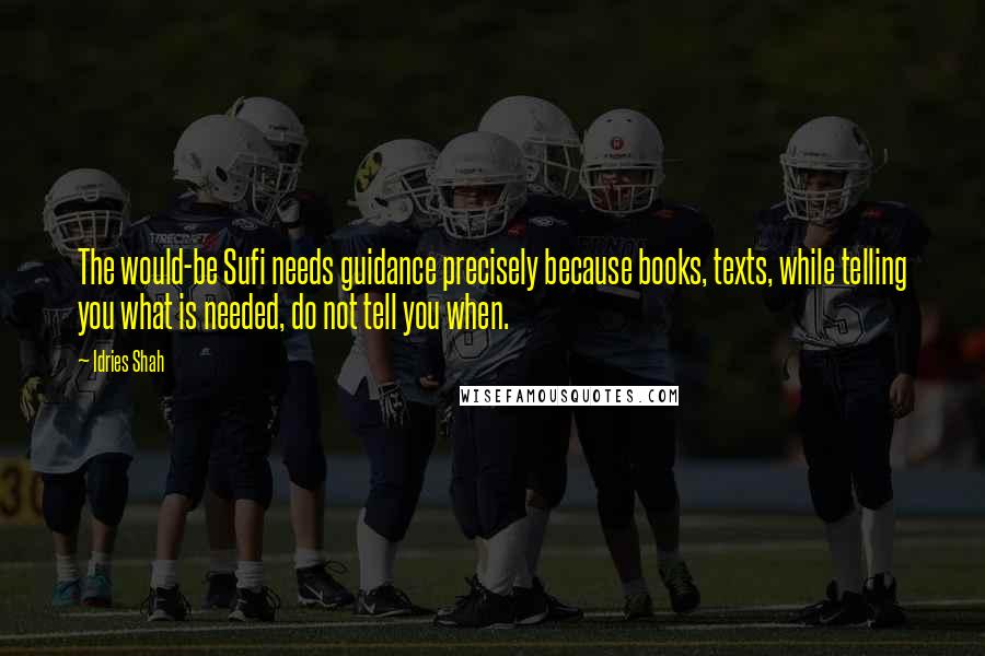 Idries Shah Quotes: The would-be Sufi needs guidance precisely because books, texts, while telling you what is needed, do not tell you when.