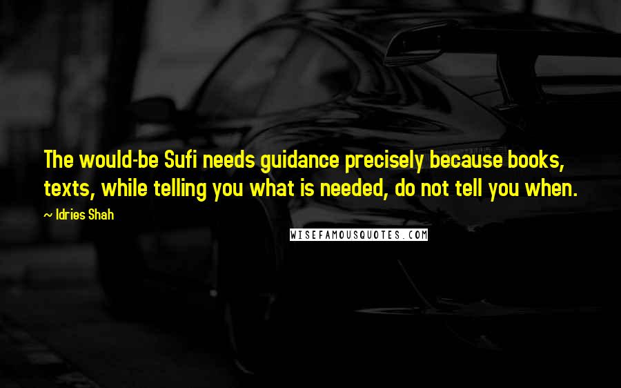 Idries Shah Quotes: The would-be Sufi needs guidance precisely because books, texts, while telling you what is needed, do not tell you when.