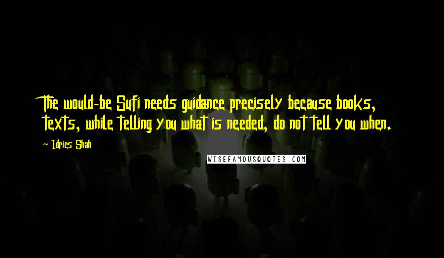 Idries Shah Quotes: The would-be Sufi needs guidance precisely because books, texts, while telling you what is needed, do not tell you when.