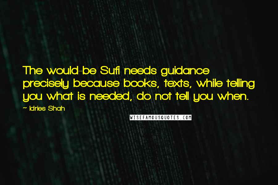 Idries Shah Quotes: The would-be Sufi needs guidance precisely because books, texts, while telling you what is needed, do not tell you when.