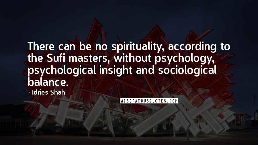 Idries Shah Quotes: There can be no spirituality, according to the Sufi masters, without psychology, psychological insight and sociological balance.