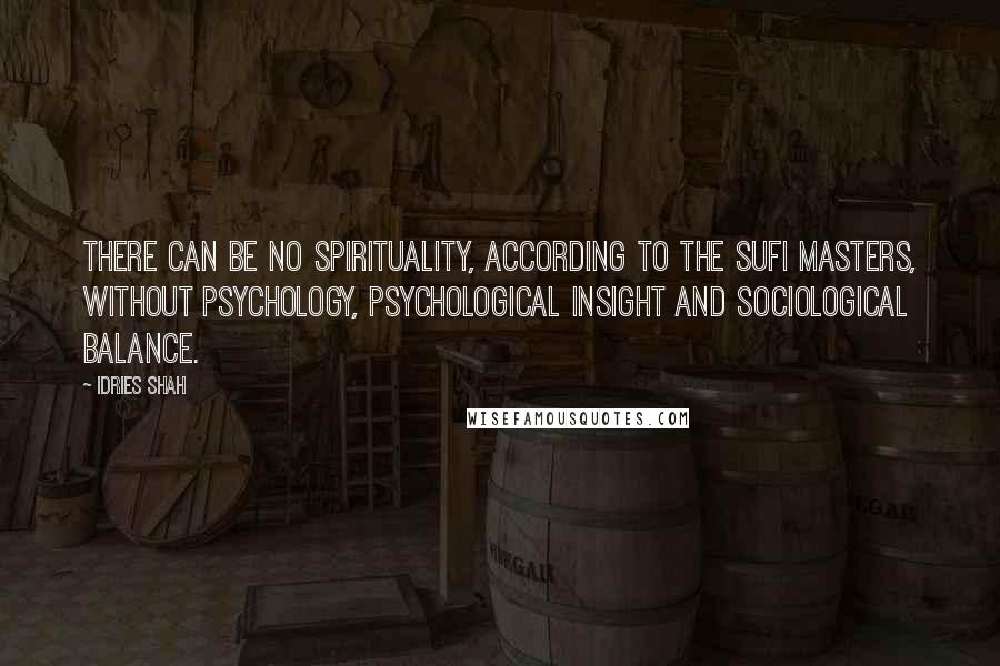 Idries Shah Quotes: There can be no spirituality, according to the Sufi masters, without psychology, psychological insight and sociological balance.