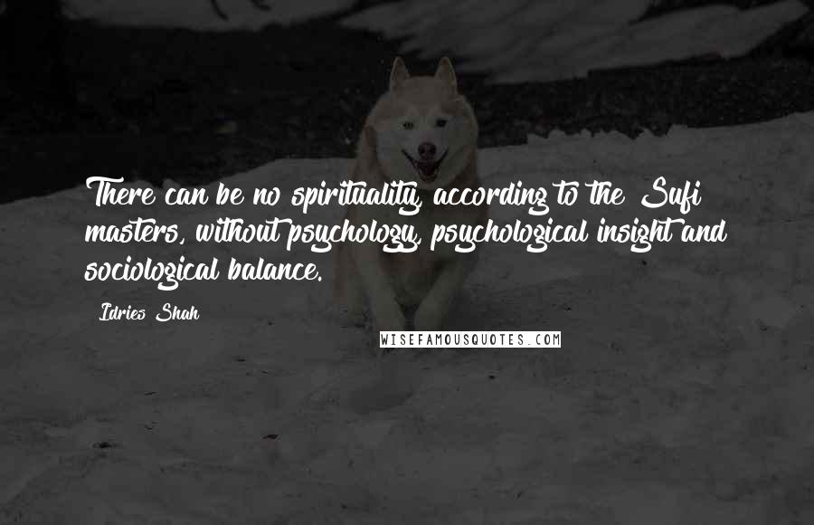 Idries Shah Quotes: There can be no spirituality, according to the Sufi masters, without psychology, psychological insight and sociological balance.