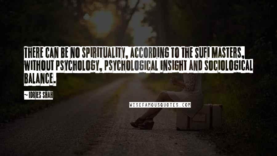 Idries Shah Quotes: There can be no spirituality, according to the Sufi masters, without psychology, psychological insight and sociological balance.