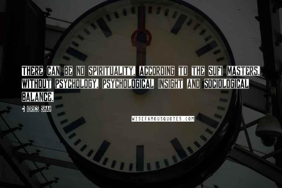 Idries Shah Quotes: There can be no spirituality, according to the Sufi masters, without psychology, psychological insight and sociological balance.