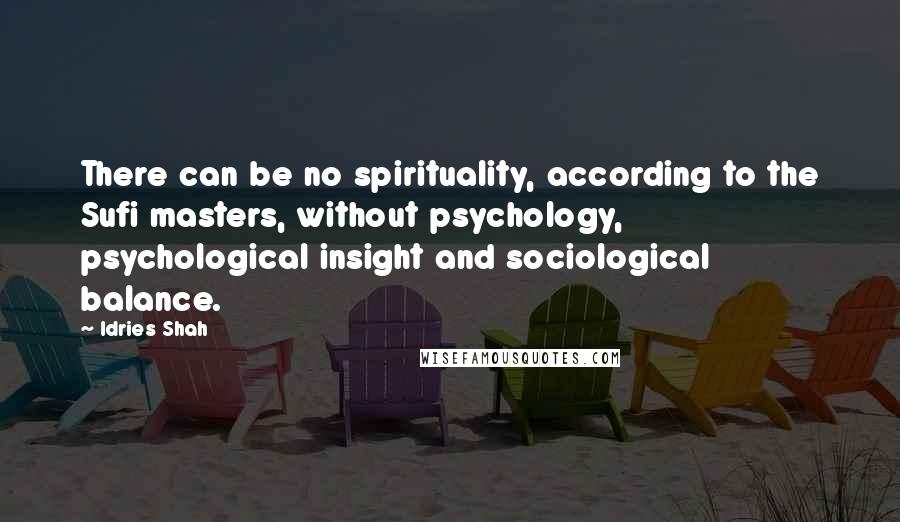 Idries Shah Quotes: There can be no spirituality, according to the Sufi masters, without psychology, psychological insight and sociological balance.