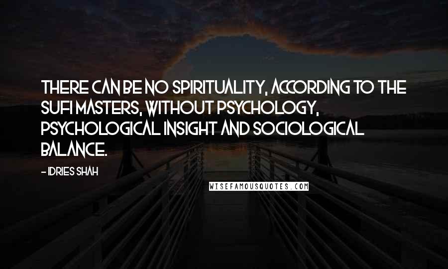 Idries Shah Quotes: There can be no spirituality, according to the Sufi masters, without psychology, psychological insight and sociological balance.