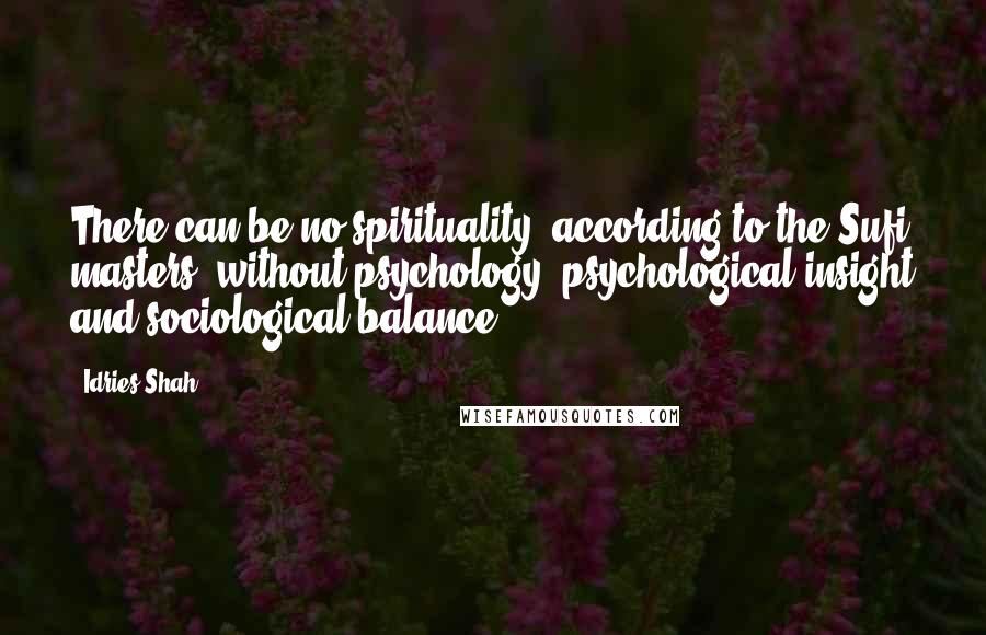 Idries Shah Quotes: There can be no spirituality, according to the Sufi masters, without psychology, psychological insight and sociological balance.