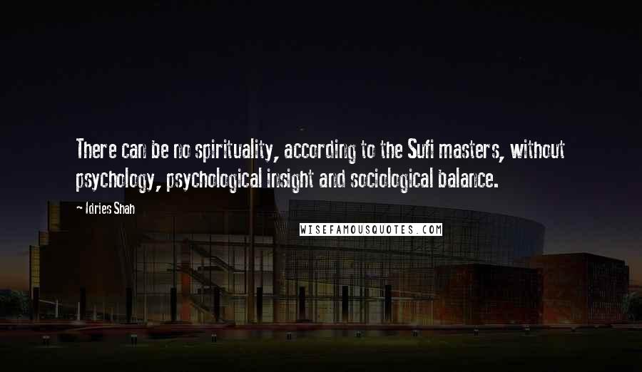 Idries Shah Quotes: There can be no spirituality, according to the Sufi masters, without psychology, psychological insight and sociological balance.
