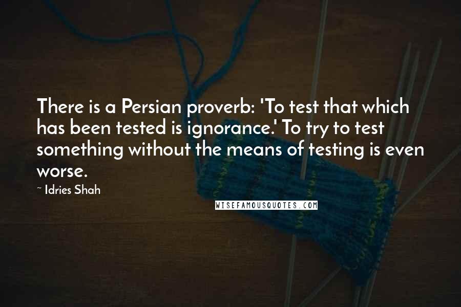 Idries Shah Quotes: There is a Persian proverb: 'To test that which has been tested is ignorance.' To try to test something without the means of testing is even worse.