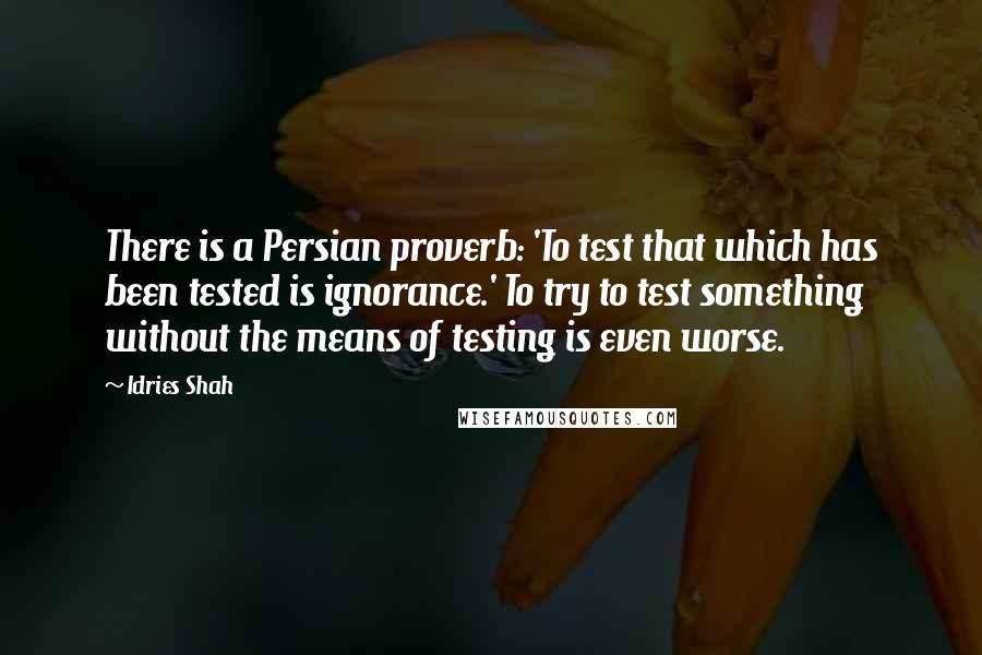 Idries Shah Quotes: There is a Persian proverb: 'To test that which has been tested is ignorance.' To try to test something without the means of testing is even worse.