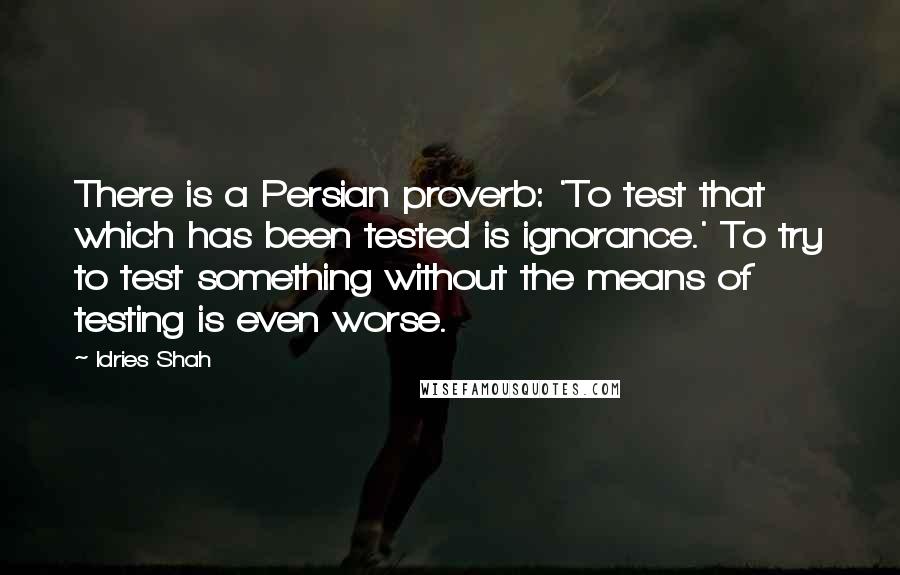 Idries Shah Quotes: There is a Persian proverb: 'To test that which has been tested is ignorance.' To try to test something without the means of testing is even worse.