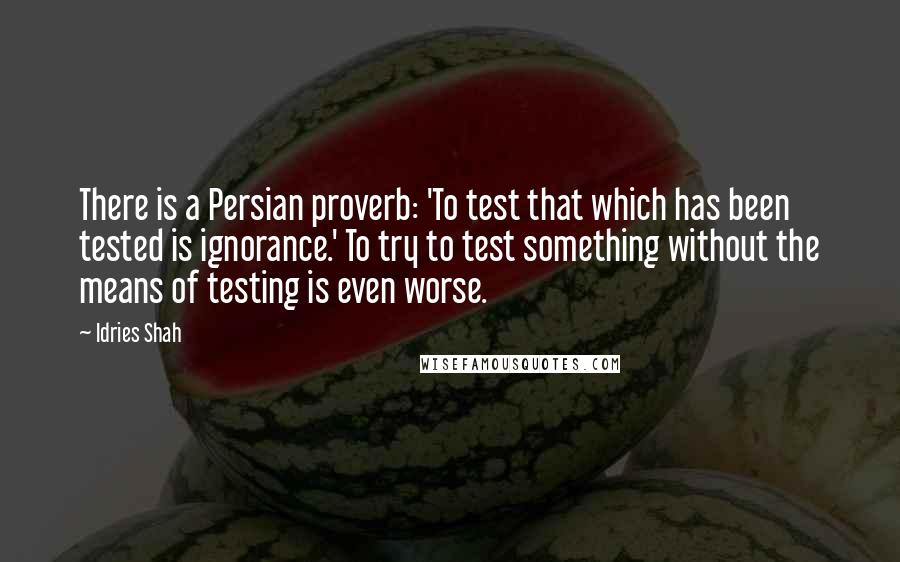 Idries Shah Quotes: There is a Persian proverb: 'To test that which has been tested is ignorance.' To try to test something without the means of testing is even worse.