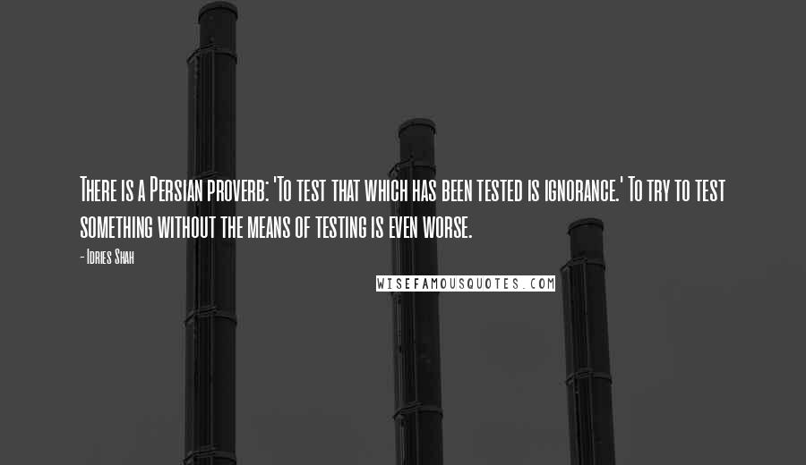 Idries Shah Quotes: There is a Persian proverb: 'To test that which has been tested is ignorance.' To try to test something without the means of testing is even worse.