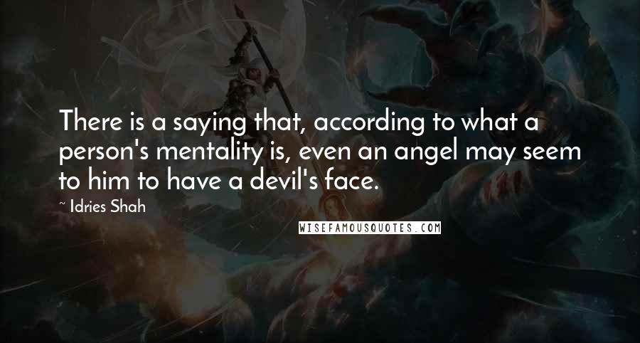 Idries Shah Quotes: There is a saying that, according to what a person's mentality is, even an angel may seem to him to have a devil's face.