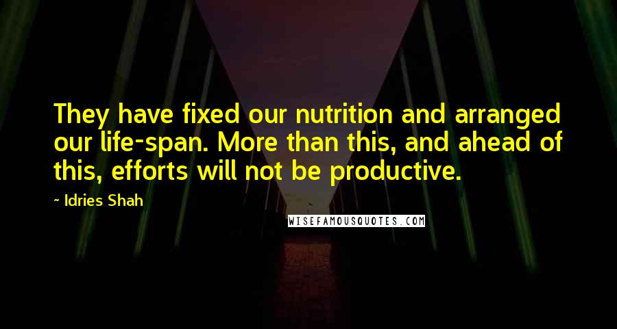 Idries Shah Quotes: They have fixed our nutrition and arranged our life-span. More than this, and ahead of this, efforts will not be productive.