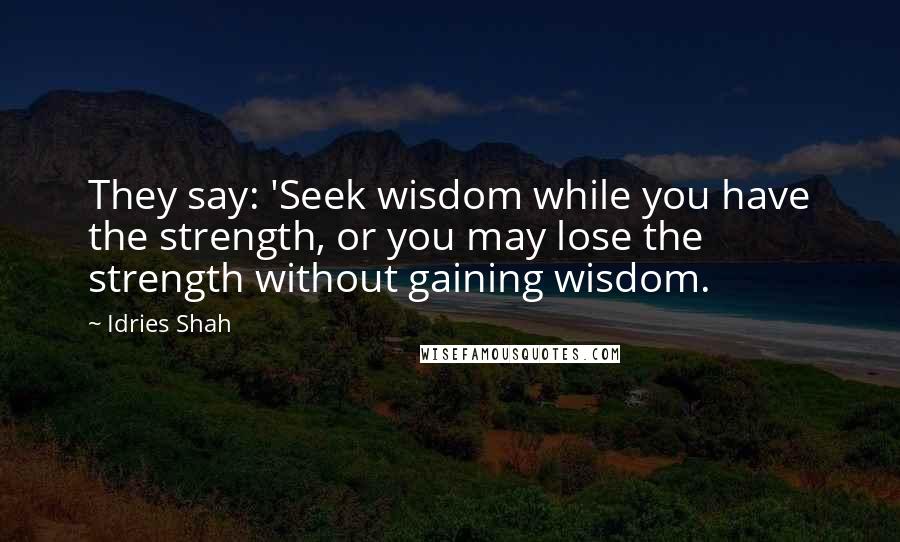 Idries Shah Quotes: They say: 'Seek wisdom while you have the strength, or you may lose the strength without gaining wisdom.