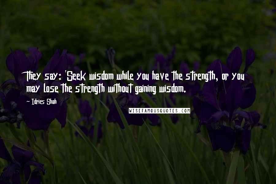 Idries Shah Quotes: They say: 'Seek wisdom while you have the strength, or you may lose the strength without gaining wisdom.