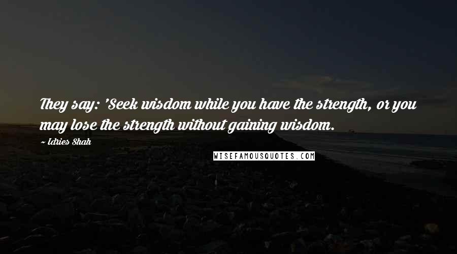 Idries Shah Quotes: They say: 'Seek wisdom while you have the strength, or you may lose the strength without gaining wisdom.