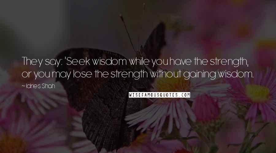 Idries Shah Quotes: They say: 'Seek wisdom while you have the strength, or you may lose the strength without gaining wisdom.