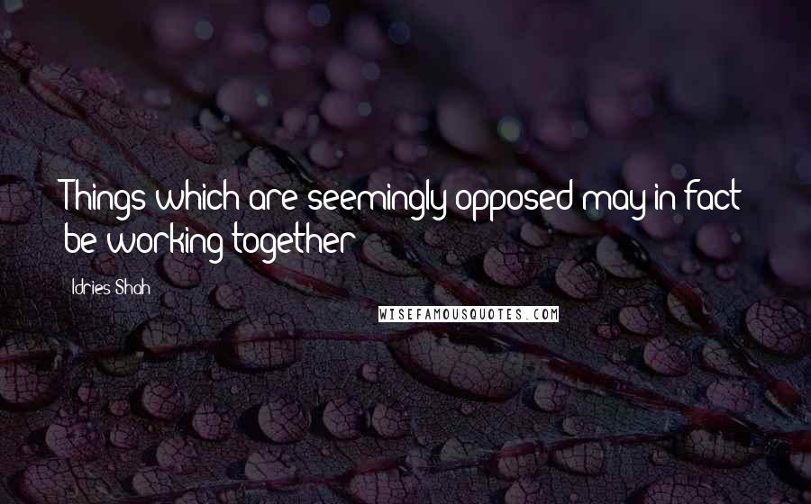 Idries Shah Quotes: Things which are seemingly opposed may in fact be working together