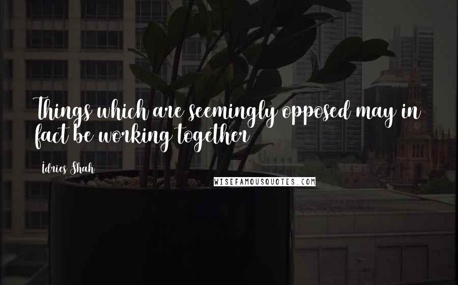 Idries Shah Quotes: Things which are seemingly opposed may in fact be working together