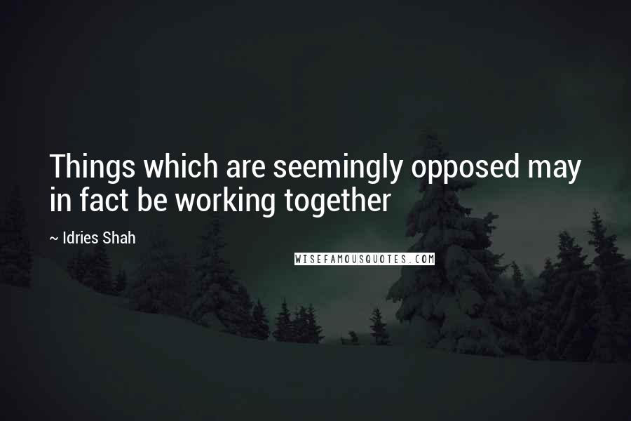 Idries Shah Quotes: Things which are seemingly opposed may in fact be working together