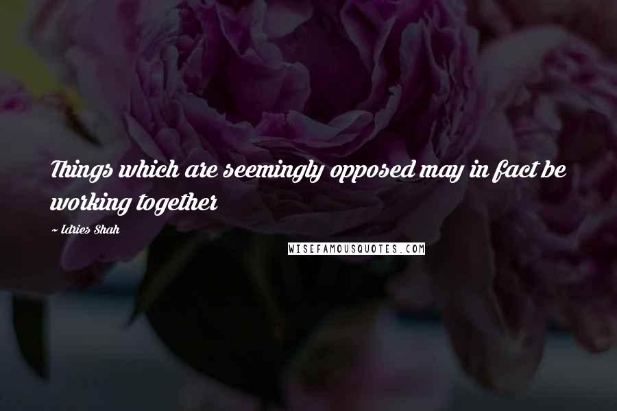 Idries Shah Quotes: Things which are seemingly opposed may in fact be working together