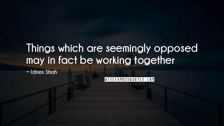 Idries Shah Quotes: Things which are seemingly opposed may in fact be working together